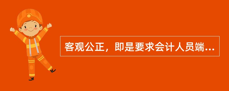 客观公正，即是要求会计人员端正态度、依法办事、实事求是、不偏不倚、保持应有的独立