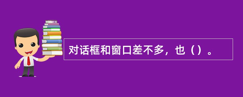 对话框和窗口差不多，也（）。