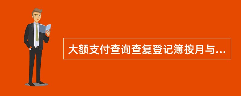 大额支付查询查复登记簿按月与系统生成的查询查复信息核对，不需装订保管。