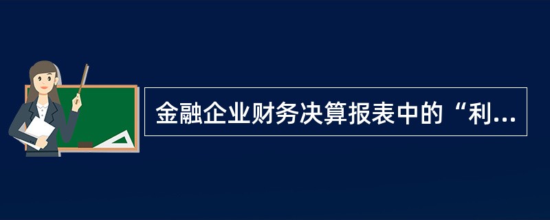 金融企业财务决算报表中的“利润表”反映企业在一定会计期间的经营成果情况。