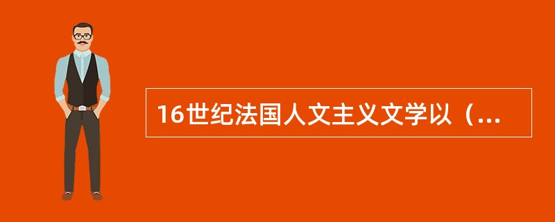 16世纪法国人文主义文学以（）为首的“七星诗社”中，（）写出了有一定意义的现实意