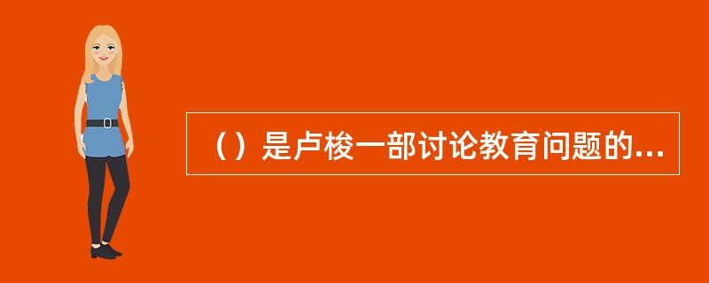 （）是卢梭一部讨论教育问题的小说，书中提出了“返归自然”的主张。