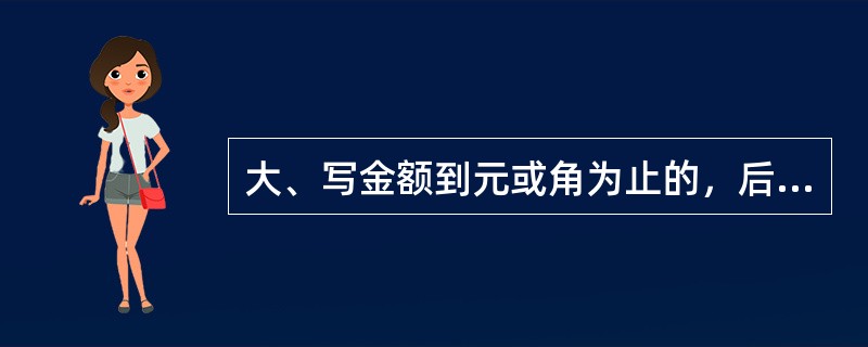 大、写金额到元或角为止的，后面要写“整或正”，有分的，不写“整或正”。()