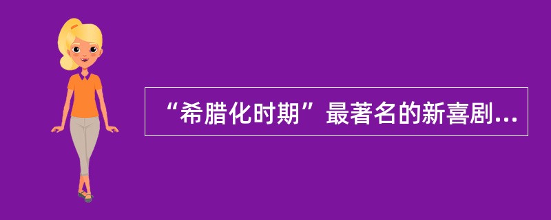 “希腊化时期”最著名的新喜剧作家是（）。