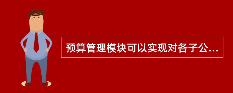 预算管理模块可以实现对各子公司预算的汇总、对集团公司及子公司预算的查询，以及根据