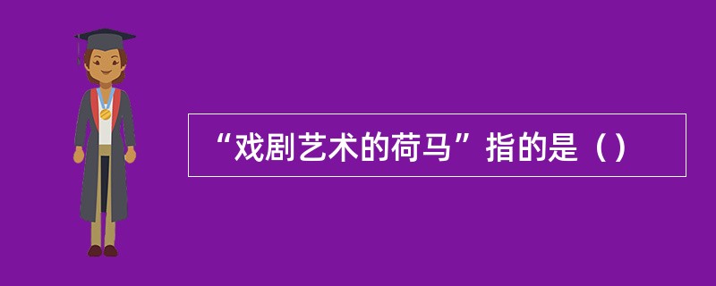 “戏剧艺术的荷马”指的是（）