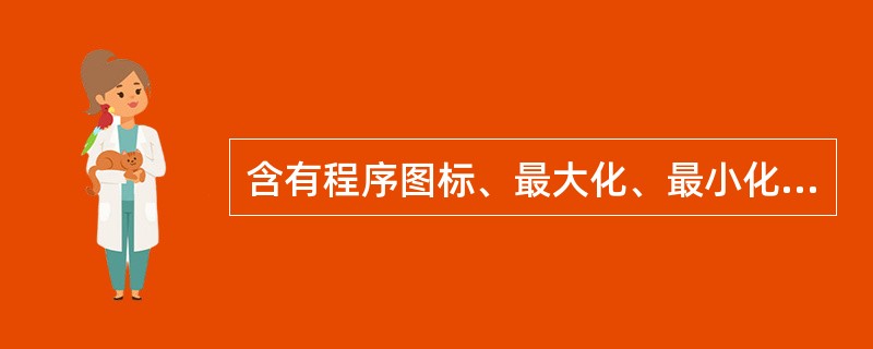 含有程序图标、最大化、最小化和关闭按钮的是窗口的（）。