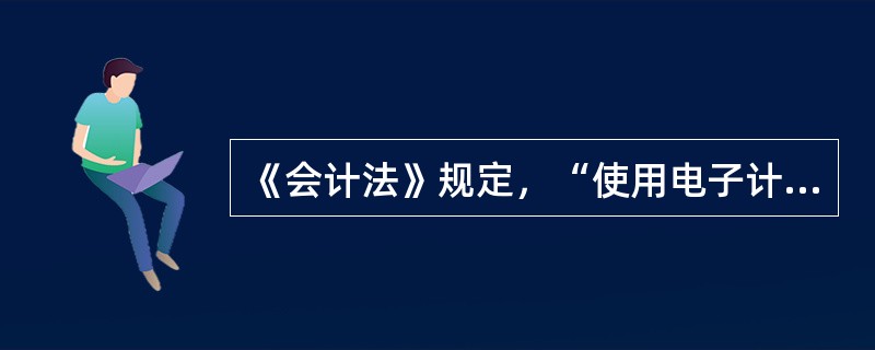 《会计法》规定，“使用电子计算机进行会计核算的，其软件及生成的（）、会计账簿、财