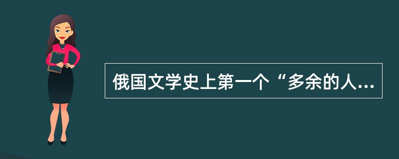 俄国文学史上第一个“多余的人”典型是（）。