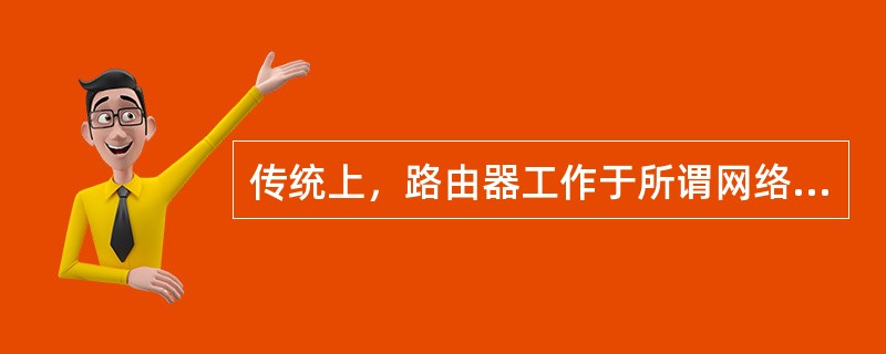 传统上，路由器工作于所谓网络七层协议模型中（）网络设备。