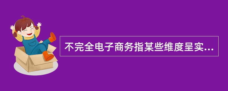 不完全电子商务指某些维度呈实体状态、某些维度呈数字化状态。