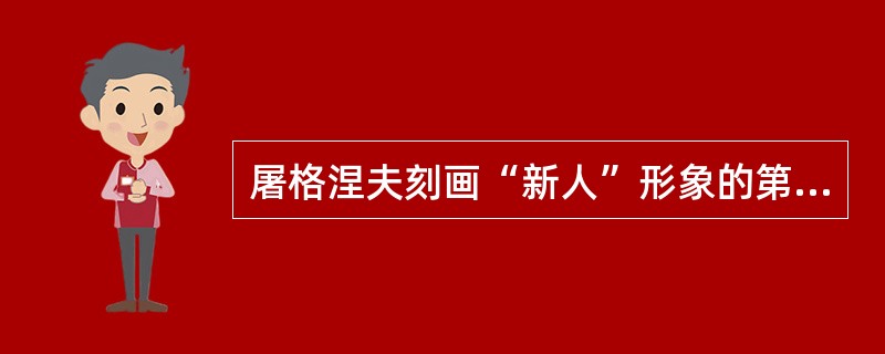 屠格涅夫刻画“新人”形象的第一部作品是（）。
