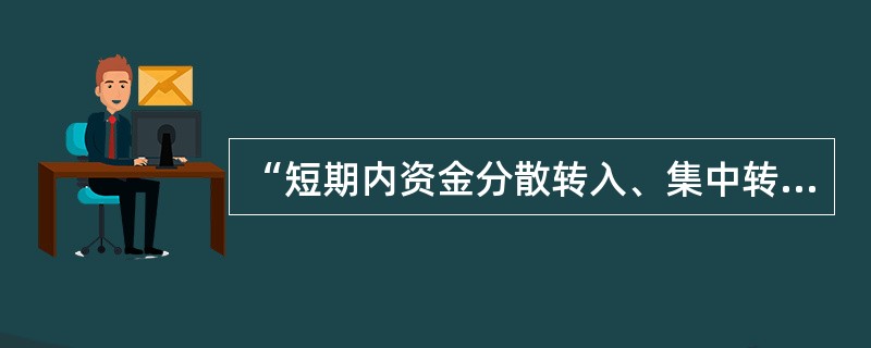 “短期内资金分散转入、集中转出或集中转入、分散转出”属于可疑交易，本条中的短期是