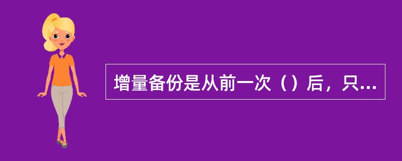 增量备份是从前一次（）后，只要有更改的文件或新增加的文件，都会备份。
