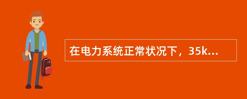 在电力系统正常状况下，35kV及以上电压供电的电压正、负偏差的绝对值之和不超过额