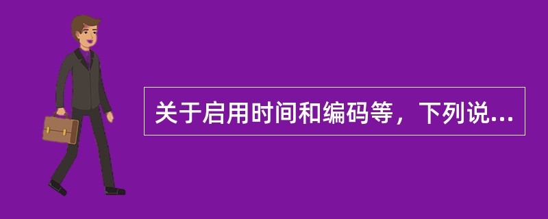 关于启用时间和编码等，下列说法错误的是（）