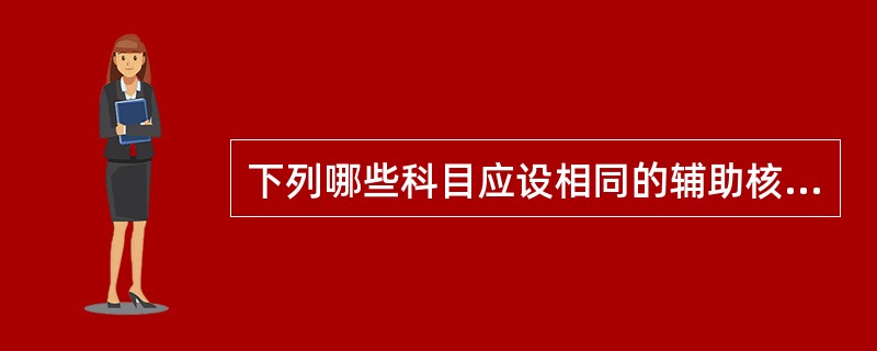 下列哪些科目应设相同的辅助核算项目（）