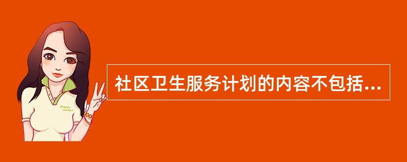 社区卫生服务计划的内容不包括（）。