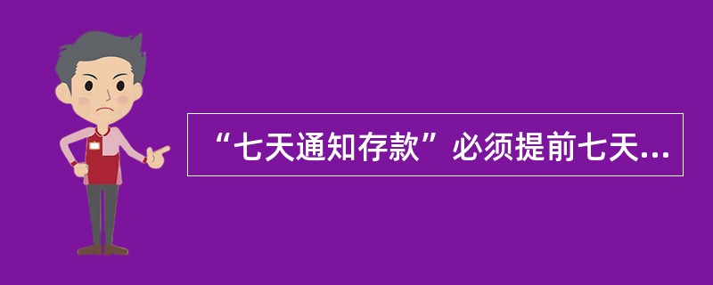 “七天通知存款”必须提前七天通知约定支取存款。