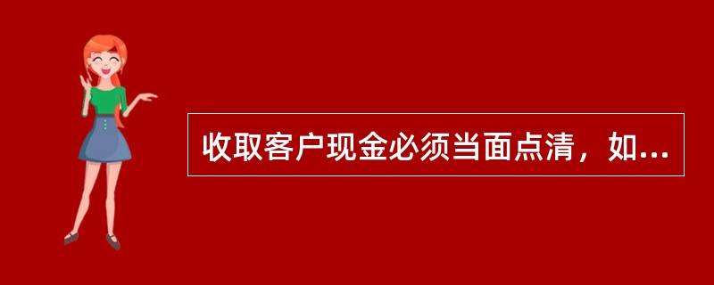 收取客户现金必须当面点清，如有差错应立即退给客户复点，发现假币应当场收缴，在假币