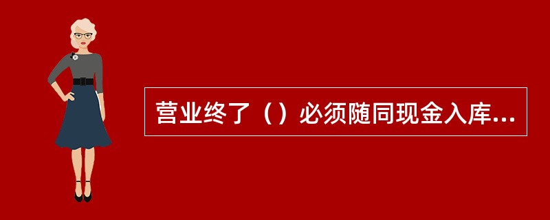 营业终了（）必须随同现金入库保管。