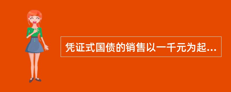 凭证式国债的销售以一千元为起点，超过一千元的，按一千元的整数倍发售。