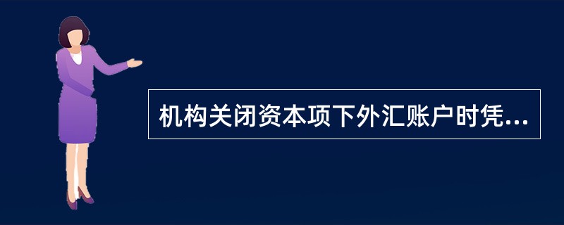 机构关闭资本项下外汇账户时凭外汇局批件和（）办理。