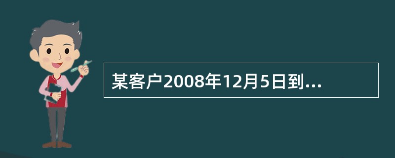 某客户2008年12月5日到开立一张20万元的个人定期存单，期限1年，利率2.2