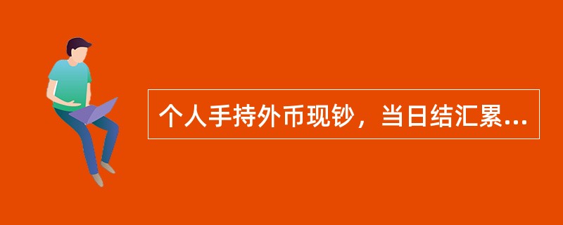 个人手持外币现钞，当日结汇累计金额在等值（）美元以上（不含）的，除分别按照年度限