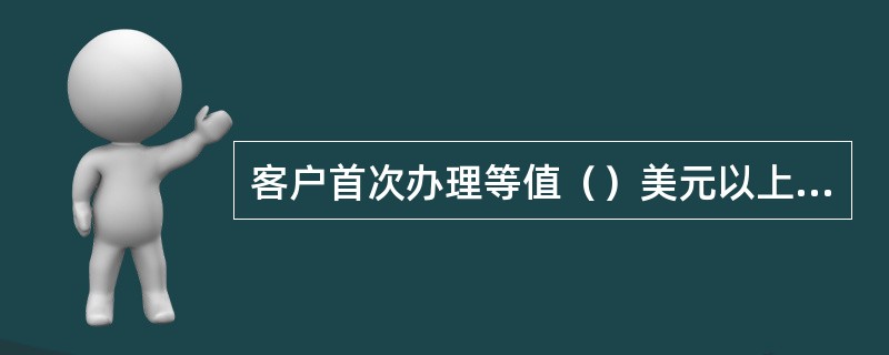 客户首次办理等值（）美元以上的账户转出业务是，需要事先办理大额转账申请。