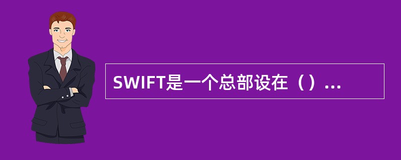 SWIFT是一个总部设在（）国际组织。