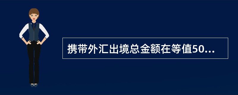 携带外汇出境总金额在等值5000美元以上，10000美元（含）以下的，办理银行须