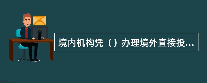 境内机构凭（）办理境外直接投资项下的外汇收支业务。