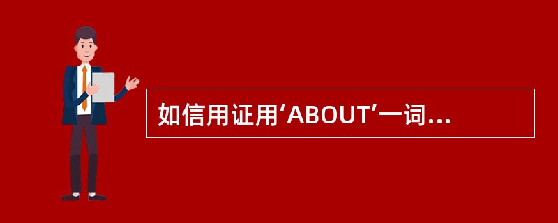 如信用证用‘ABOUT’一词来规定装运日期，银行将解释为以规定的所述日期限前后各