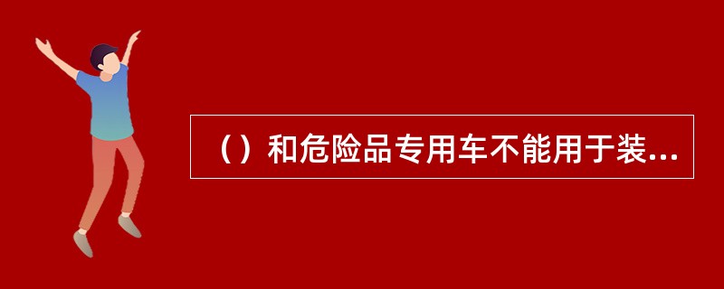 （）和危险品专用车不能用于装运普通货物。