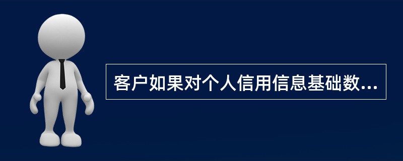 客户如果对个人信用信息基础数据库信用报告提供的信息存在异议的，应向（）提出异议核