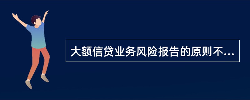 大额信贷业务风险报告的原则不包括（）。