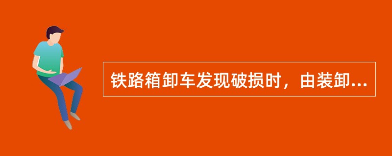 铁路箱卸车发现破损时，由装卸人员通知卸车货运员。除能判明属于行车事故和偷盗造成的