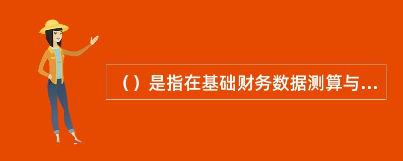 （）是指在基础财务数据测算与分析的基础上，根据国家现行财税制度及有关规定，测算财