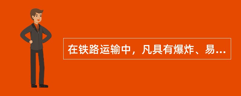 在铁路运输中，凡具有爆炸、易燃、毒害、感染、腐蚀、放射性等特性，在运输，装卸和储