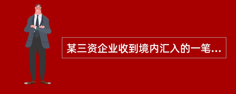 某三资企业收到境内汇入的一笔国内转厂货款，该三资企业（）.