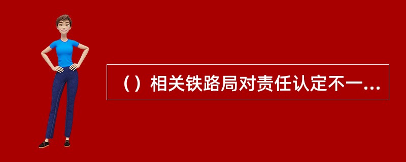 （）相关铁路局对责任认定不一致时，由发生铁路局报总公司裁定。