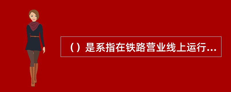 （）是系指在铁路营业线上运行的轨道车及铁路施工、维修专用车辆（包括轨道起重机、架