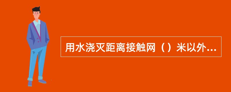 用水浇灭距离接触网（）米以外的燃着物时，接触网可以不停电。