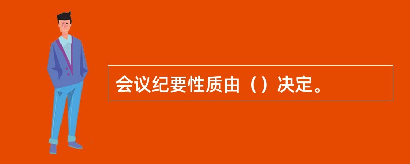 会议纪要性质由（）决定。