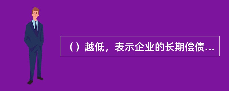 （）越低，表示企业的长期偿债能力越强，债权人权益的保障程度越高，承担的风险越小。