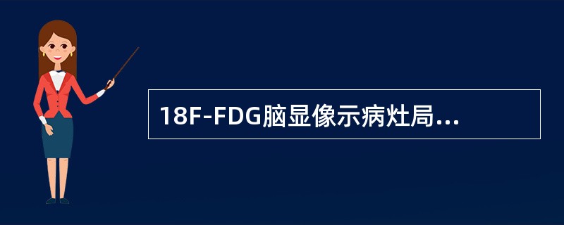 18F-FDG脑显像示病灶局部葡萄糖代谢率增高可能是以下哪种情况（）