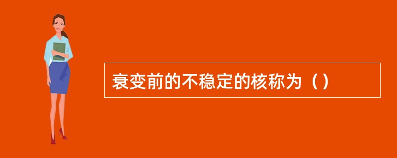 衰变前的不稳定的核称为（）