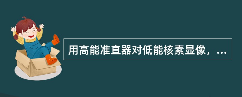 用高能准直器对低能核素显像，哪一种说法是正确的（）