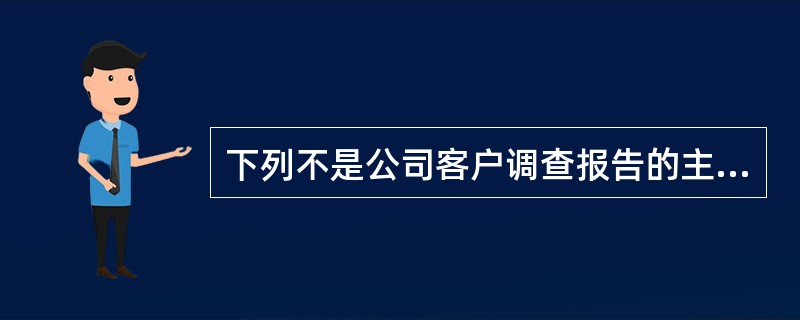 下列不是公司客户调查报告的主要内容的是（）。